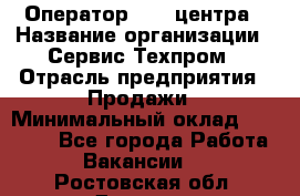 Оператор Call-центра › Название организации ­ Сервис Техпром › Отрасль предприятия ­ Продажи › Минимальный оклад ­ 28 000 - Все города Работа » Вакансии   . Ростовская обл.,Донецк г.